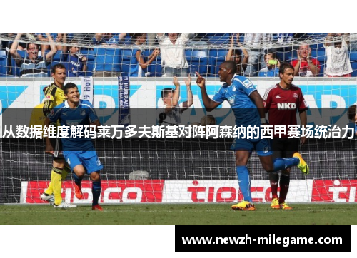 从数据维度解码莱万多夫斯基对阵阿森纳的西甲赛场统治力 从数据维度解码莱万多夫斯基对阵阿森纳的西甲赛场统治力