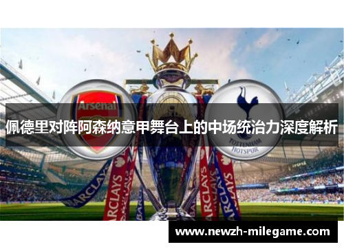 佩德里对阵阿森纳意甲舞台上的中场统治力深度解析 佩德里对阵阿森纳意甲舞台上的中场统治力深度解析