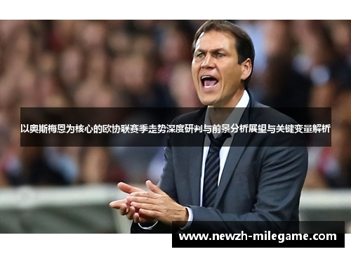 以奥斯梅恩为核心的欧协联赛季走势深度研判与前景分析展望与关键变量解析