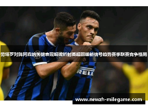 劳塔罗对阵阿森纳关键表现解读折射英超回暖新信号趋势赛季联赛竞争格局 劳塔罗对阵阿森纳关键表现解读折射英超回暖新信号趋势赛季联赛竞争格局