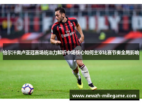 恰尔汗奥卢亚冠赛场统治力解析中场核心如何主宰比赛节奏全局影响 恰尔汗奥卢亚冠赛场统治力解析中场核心如何主宰比赛节奏全局影响