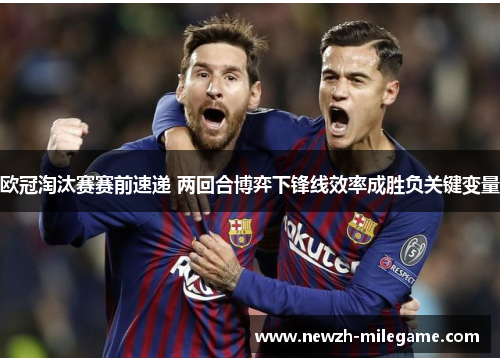 欧冠淘汰赛赛前速递 两回合博弈下锋线效率成胜负关键变量 欧冠淘汰赛赛前速递 两回合博弈下锋线效率成胜负关键变量