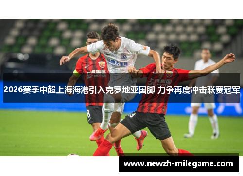 2026赛季中超上海海港引入克罗地亚国脚 力争再度冲击联赛冠军 2026赛季中超上海海港引入克罗地亚国脚 力争再度冲击联赛冠军