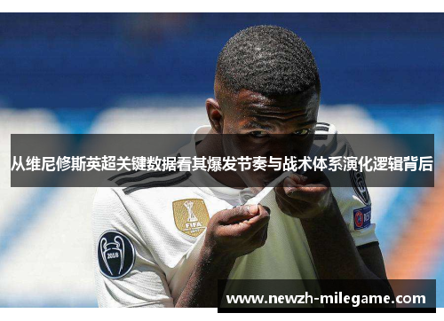 从维尼修斯英超关键数据看其爆发节奏与战术体系演化逻辑背后 从维尼修斯英超关键数据看其爆发节奏与战术体系演化逻辑背后