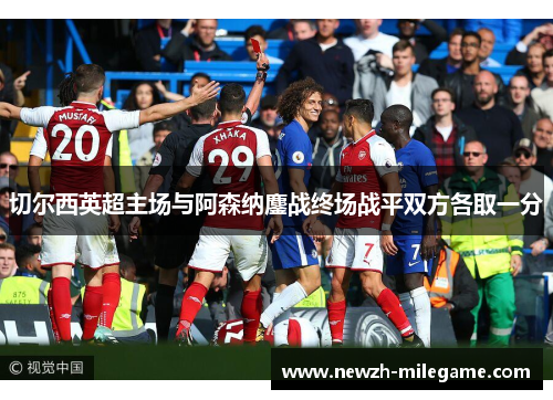 切尔西英超主场与阿森纳鏖战终场战平双方各取一分