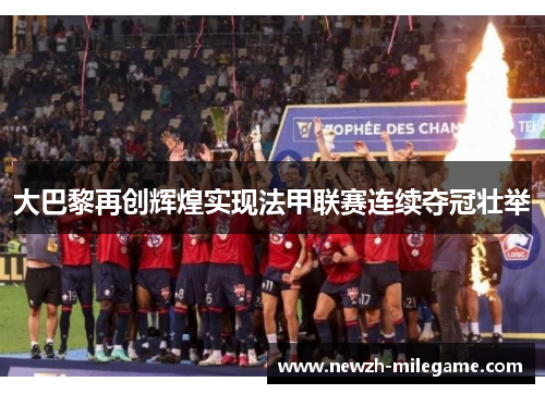大巴黎再创辉煌实现法甲联赛连续夺冠壮举 大巴黎再创辉煌实现法甲联赛连续夺冠壮举
