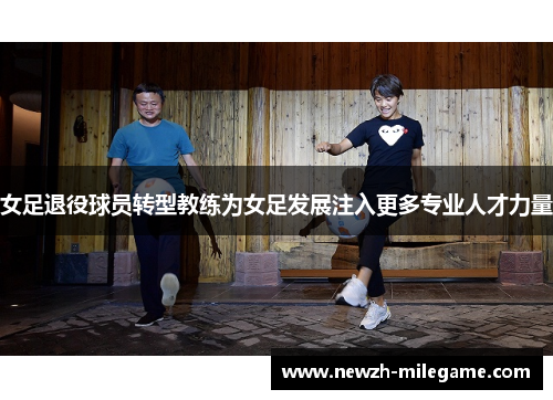 女足退役球员转型教练为女足发展注入更多专业人才力量 女足退役球员转型教练为女足发展注入更多专业人才力量