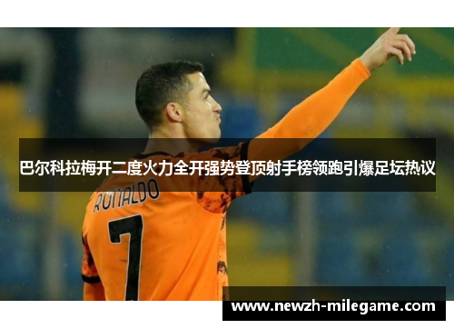 巴尔科拉梅开二度火力全开强势登顶射手榜领跑引爆足坛热议 巴尔科拉梅开二度火力全开强势登顶射手榜领跑引爆足坛热议
