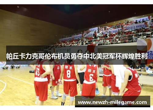 帕丘卡力克哥伦布机员勇夺中北美冠军杯辉煌胜利 帕丘卡力克哥伦布机员勇夺中北美冠军杯辉煌胜利