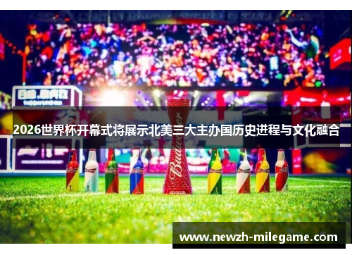 2026世界杯开幕式将展示北美三大主办国历史进程与文化融合