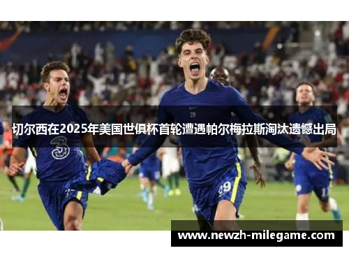 切尔西在2025年美国世俱杯首轮遭遇帕尔梅拉斯淘汰遗憾出局