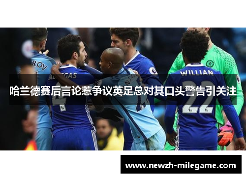 哈兰德赛后言论惹争议英足总对其口头警告引关注