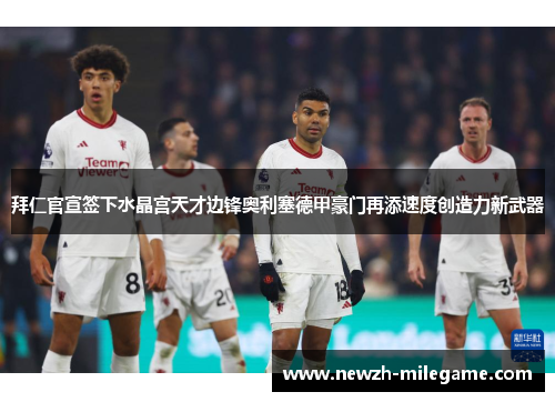 拜仁官宣签下水晶宫天才边锋奥利塞德甲豪门再添速度创造力新武器
