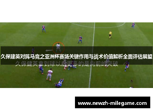 久保建英对阵马竞之亚洲杯赛场关键作用与战术价值解析全面评估展望