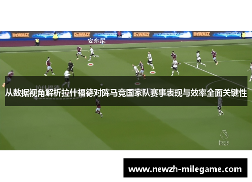 从数据视角解析拉什福德对阵马竞国家队赛事表现与效率全面关键性