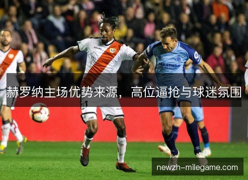 赫罗纳主场优势来源,高位逼抢与球迷氛围 赫罗纳主场优势来源,高位逼抢与球迷氛围