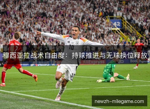 穆西亚拉战术自由度:持球推进与无球换位释放 穆西亚拉战术自由度:持球推进与无球换位释放